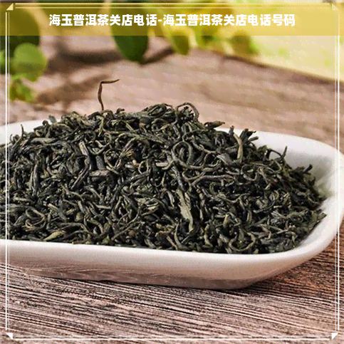 海玉普洱茶关店电话-海玉普洱茶关店电话号码