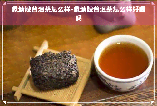 象塘牌普洱茶怎么样-象塘牌普洱茶怎么样好喝吗