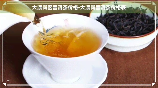 大渡岗区普洱茶价格-大渡岗普洱茶价格表