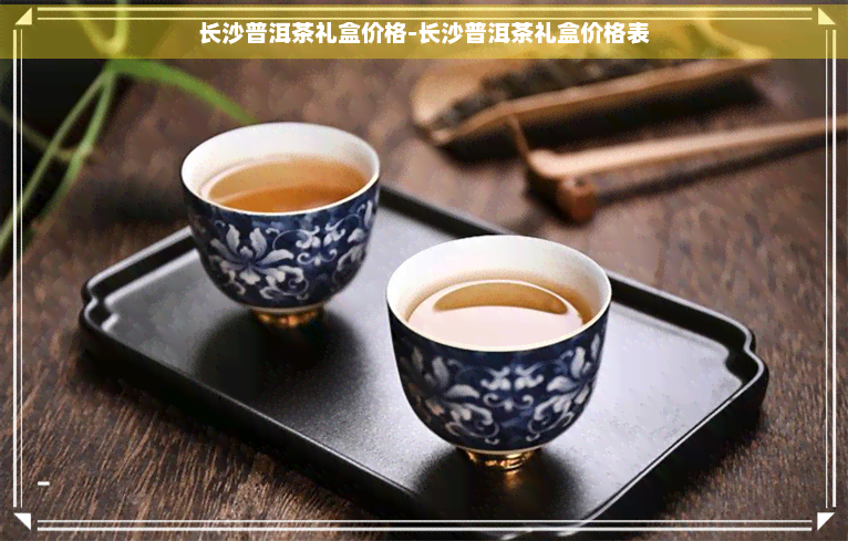 长沙普洱茶礼盒价格-长沙普洱茶礼盒价格表