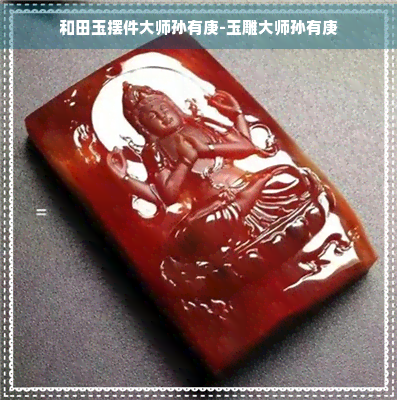 和田玉摆件大师孙有庚-玉雕大师孙有庚