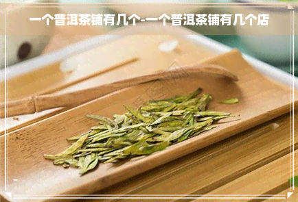 一个普洱茶铺有几个-一个普洱茶铺有几个店