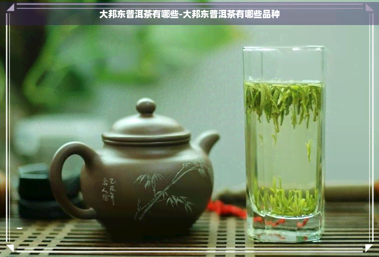 大邦东普洱茶有哪些-大邦东普洱茶有哪些品种