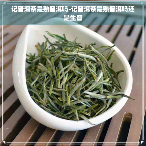 记普洱茶是熟普洱吗-记普洱茶是熟普洱吗还是生普