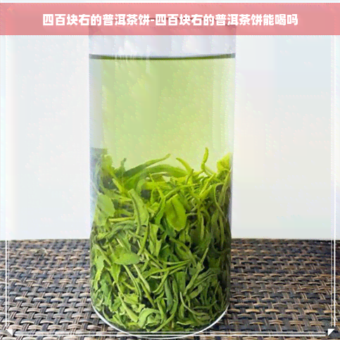 四百块右的普洱茶饼-四百块右的普洱茶饼能喝吗