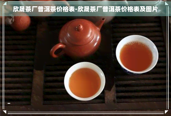 欣晟茶厂普洱茶价格表-欣晟茶厂普洱茶价格表及图片