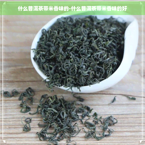 什么普洱茶带米香味的-什么普洱茶带米香味的好