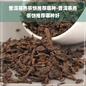 普洱茶熟茶饼推荐哪种-普洱茶熟茶饼推荐哪种好