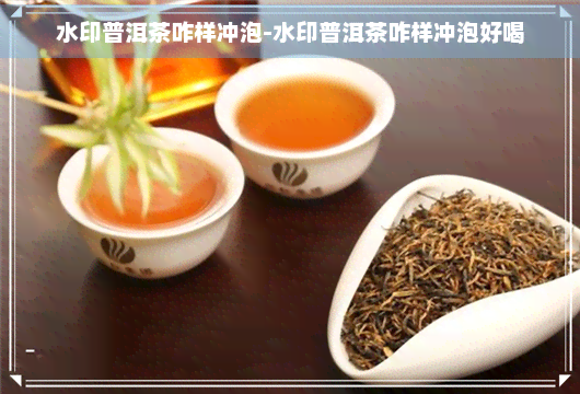 水印普洱茶咋样冲泡-水印普洱茶咋样冲泡好喝