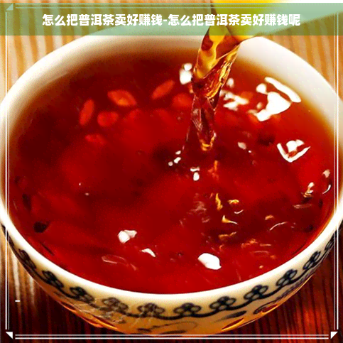 怎么把普洱茶卖好赚钱-怎么把普洱茶卖好赚钱呢