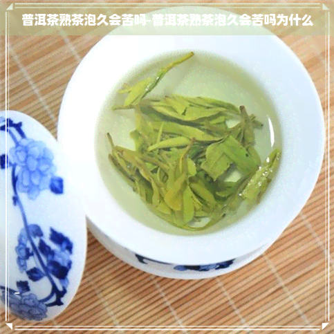 普洱茶熟茶泡久会苦吗-普洱茶熟茶泡久会苦吗为什么