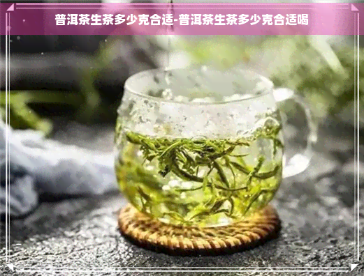 普洱茶生茶多少克合适-普洱茶生茶多少克合适喝