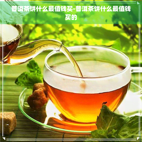 普洱茶饼什么最值钱买-普洱茶饼什么最值钱买的