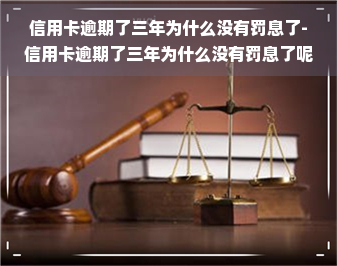 信用卡逾期了三年为什么没有罚息了-信用卡逾期了三年为什么没有罚息了呢