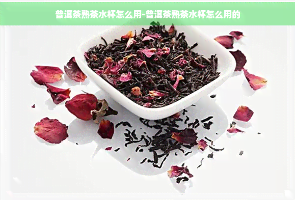 普洱茶熟茶水杯怎么用-普洱茶熟茶水杯怎么用的