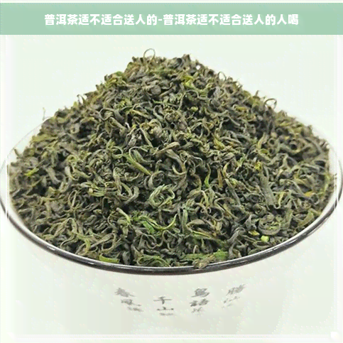 普洱茶适不适合送人的-普洱茶适不适合送人的人喝