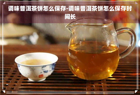 调味普洱茶饼怎么保存-调味普洱茶饼怎么保存时间长