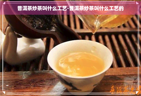 普洱茶炒茶叫什么工艺-普洱茶炒茶叫什么工艺的