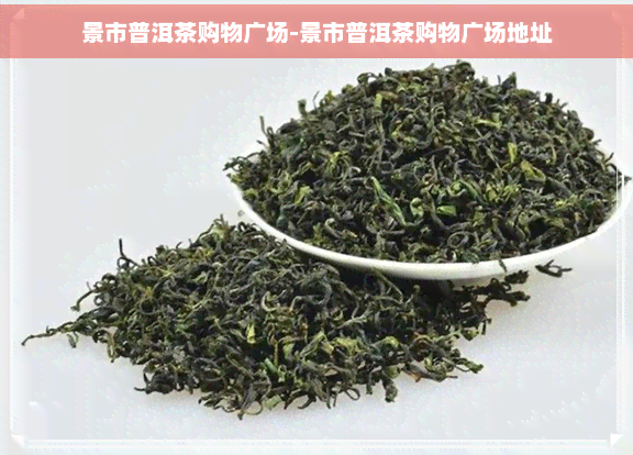 景市普洱茶购物广场-景市普洱茶购物广场地址