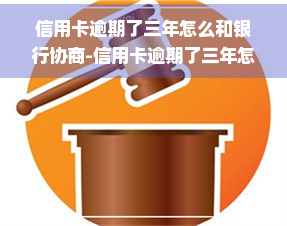 信用卡逾期了三年怎么和银行协商-信用卡逾期了三年怎么和银行协商还款