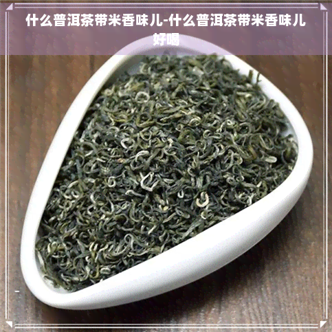 什么普洱茶带米香味儿-什么普洱茶带米香味儿好喝