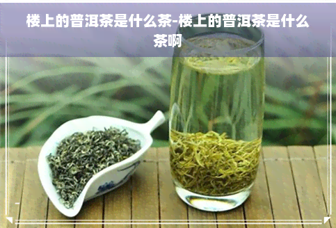 楼上的普洱茶是什么茶-楼上的普洱茶是什么茶啊