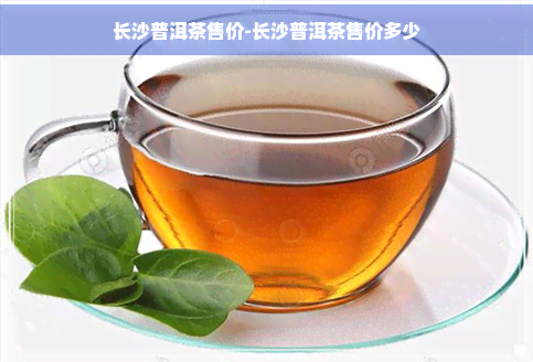 长沙普洱茶售价-长沙普洱茶售价多少