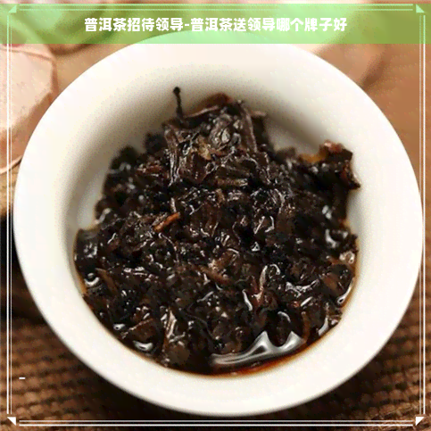 普洱茶招待领导-普洱茶送领导哪个牌子好