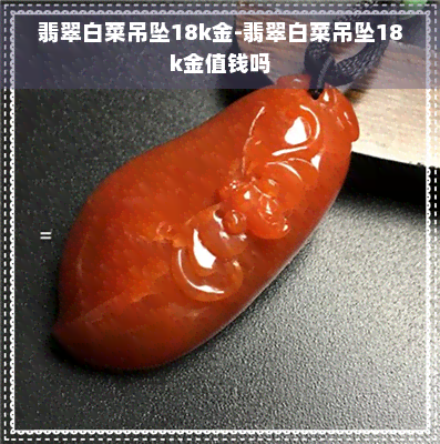 翡翠白菜吊坠18k金-翡翠白菜吊坠18k金值钱吗