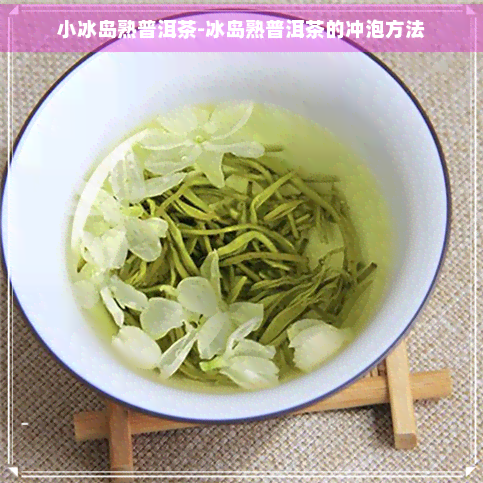 小冰岛熟普洱茶-冰岛熟普洱茶的冲泡方法