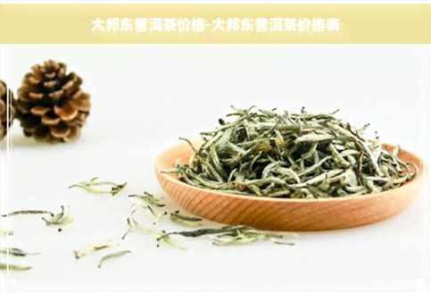 大邦东普洱茶价格-大邦东普洱茶价格表