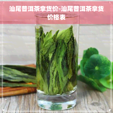 汕尾普洱茶拿货价-汕尾普洱茶拿货价格表