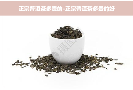 正宗普洱茶多贵的-正宗普洱茶多贵的好