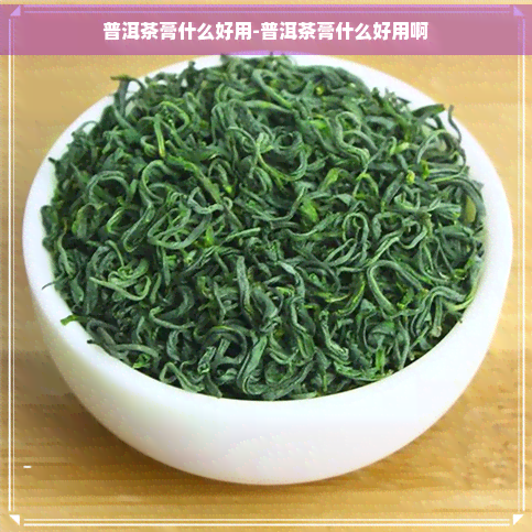 普洱茶膏什么好用-普洱茶膏什么好用啊