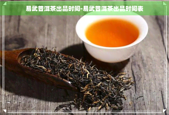 易武普洱茶出品时间-易武普洱茶出品时间表