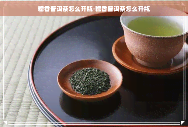 糯香普洱茶怎么开瓶-糯香普洱茶怎么开瓶