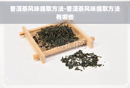 普洱茶风味提取方法-普洱茶风味提取方法有哪些