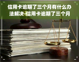 信用卡逾期了三个月有什么办法解决-信用卡逾期了三个月有什么办法解决吗