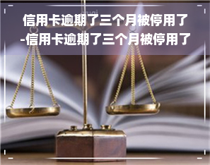 信用卡逾期了三个月被停用了-信用卡逾期了三个月被停用了怎么办