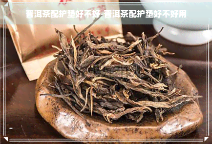 普洱茶配护垫好不好-普洱茶配护垫好不好用