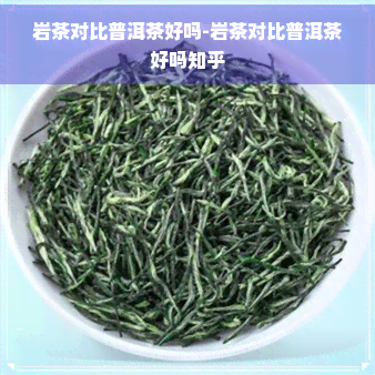 岩茶对比普洱茶好吗-岩茶对比普洱茶好吗知乎