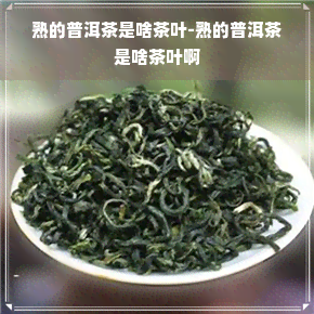 熟的普洱茶是啥茶叶-熟的普洱茶是啥茶叶啊