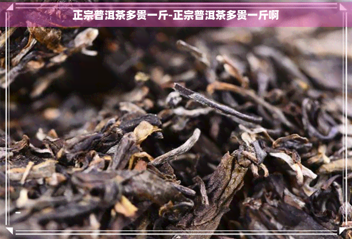 正宗普洱茶多贵一斤-正宗普洱茶多贵一斤啊