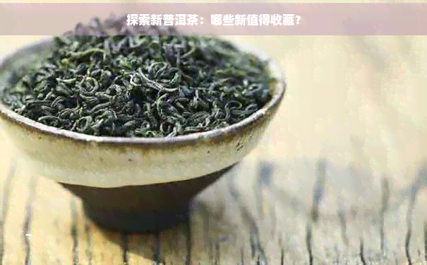 探索新普洱茶：哪些新值得收藏？