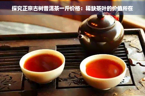 探究正宗古树普洱茶一斤价格：稀缺茶叶的价值所在