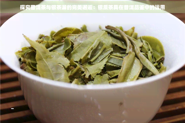 探究普洱茶与银茶漏的完美邂逅：银质茶具在普洱品鉴中的运用