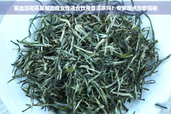 高血压和高尿酸血症女性适合饮用普洱茶吗？专家观点为您揭秘