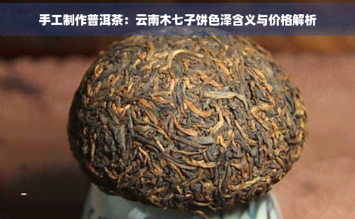 手工制作普洱茶：云南木七子饼色泽含义与价格解析