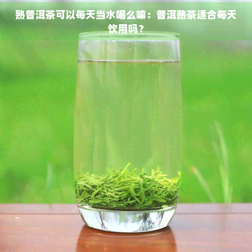 熟普洱茶可以每天当水喝么嘛：普洱熟茶适合每天饮用吗？