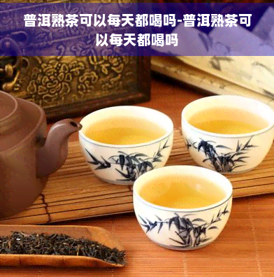 普洱熟茶可以每天都喝吗-普洱熟茶可以每天都喝吗